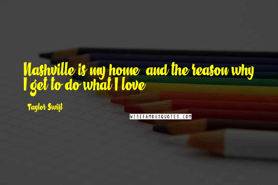 Taylor Swift Quotes: Nashville is my home, and the reason why I get to do what I love.