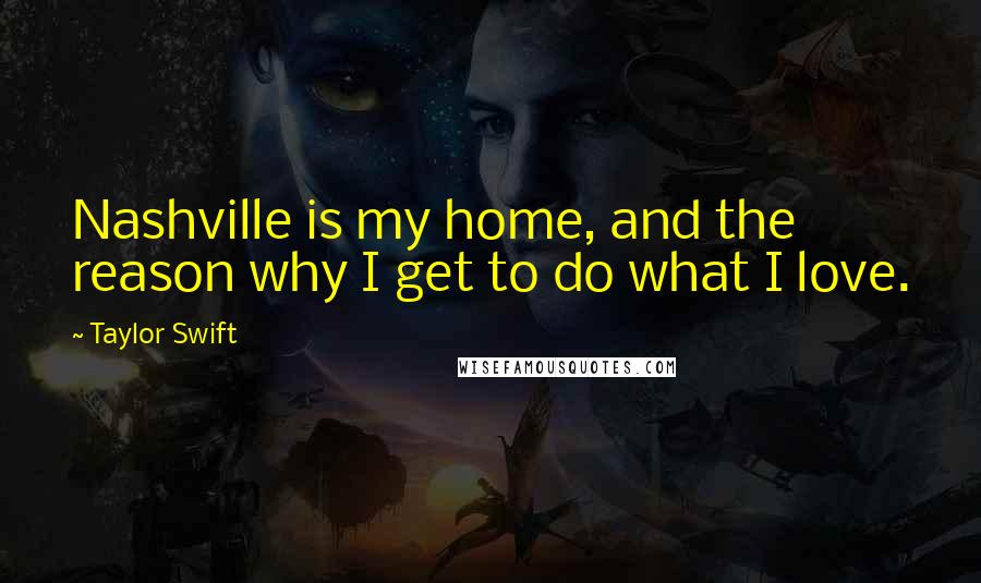 Taylor Swift Quotes: Nashville is my home, and the reason why I get to do what I love.