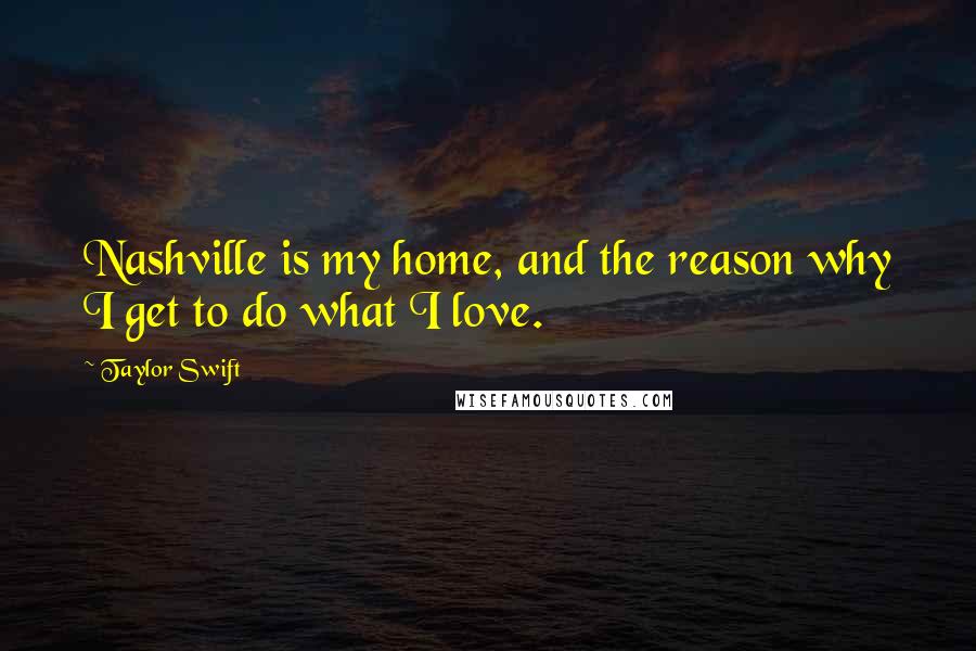 Taylor Swift Quotes: Nashville is my home, and the reason why I get to do what I love.