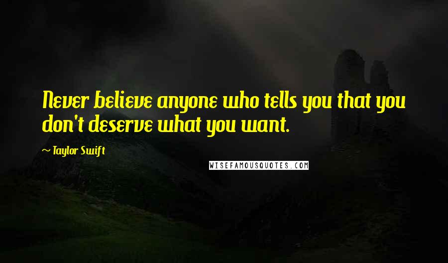 Taylor Swift Quotes: Never believe anyone who tells you that you don't deserve what you want.