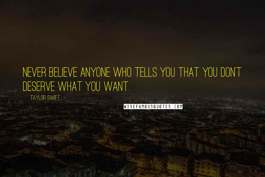 Taylor Swift Quotes: Never believe anyone who tells you that you don't deserve what you want.