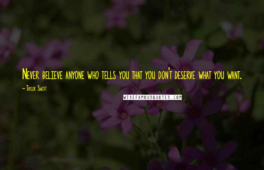 Taylor Swift Quotes: Never believe anyone who tells you that you don't deserve what you want.