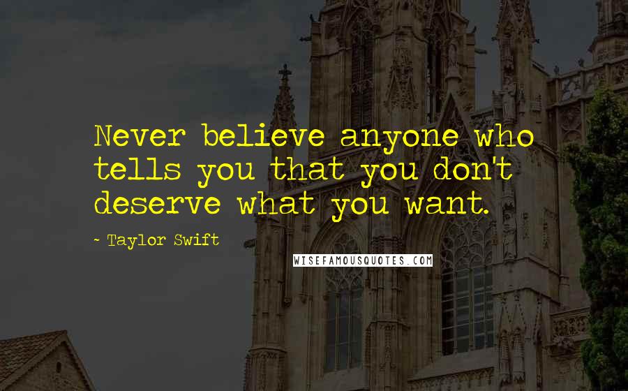 Taylor Swift Quotes: Never believe anyone who tells you that you don't deserve what you want.