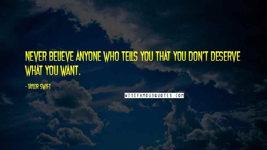 Taylor Swift Quotes: Never believe anyone who tells you that you don't deserve what you want.