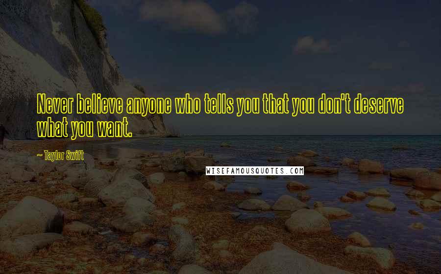 Taylor Swift Quotes: Never believe anyone who tells you that you don't deserve what you want.