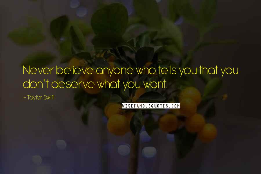 Taylor Swift Quotes: Never believe anyone who tells you that you don't deserve what you want.