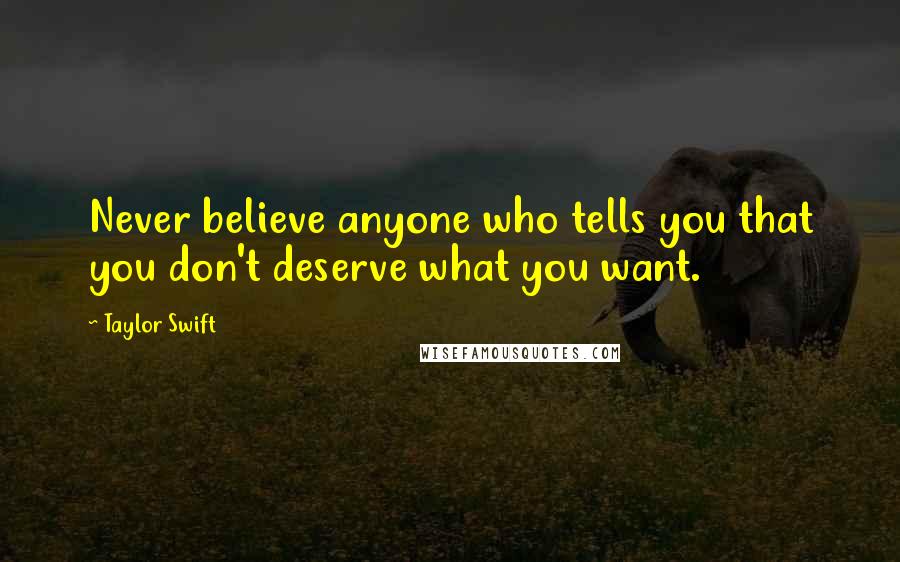 Taylor Swift Quotes: Never believe anyone who tells you that you don't deserve what you want.