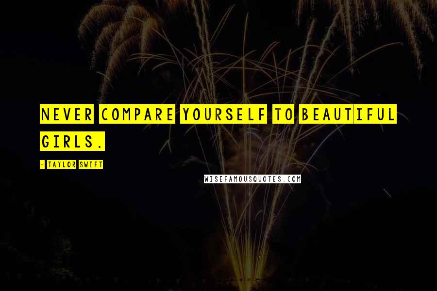 Taylor Swift Quotes: Never compare yourself to beautiful girls.