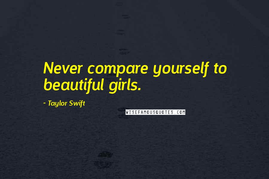 Taylor Swift Quotes: Never compare yourself to beautiful girls.