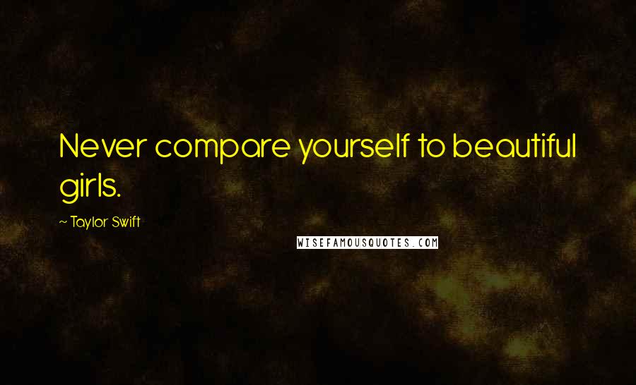 Taylor Swift Quotes: Never compare yourself to beautiful girls.