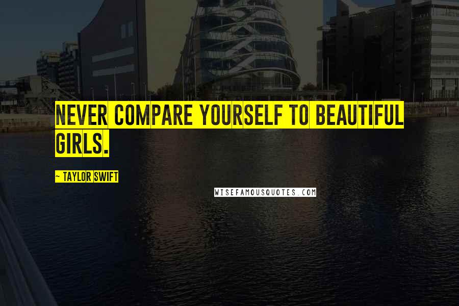 Taylor Swift Quotes: Never compare yourself to beautiful girls.