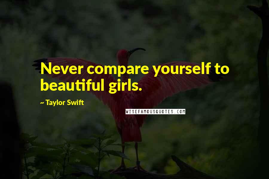 Taylor Swift Quotes: Never compare yourself to beautiful girls.