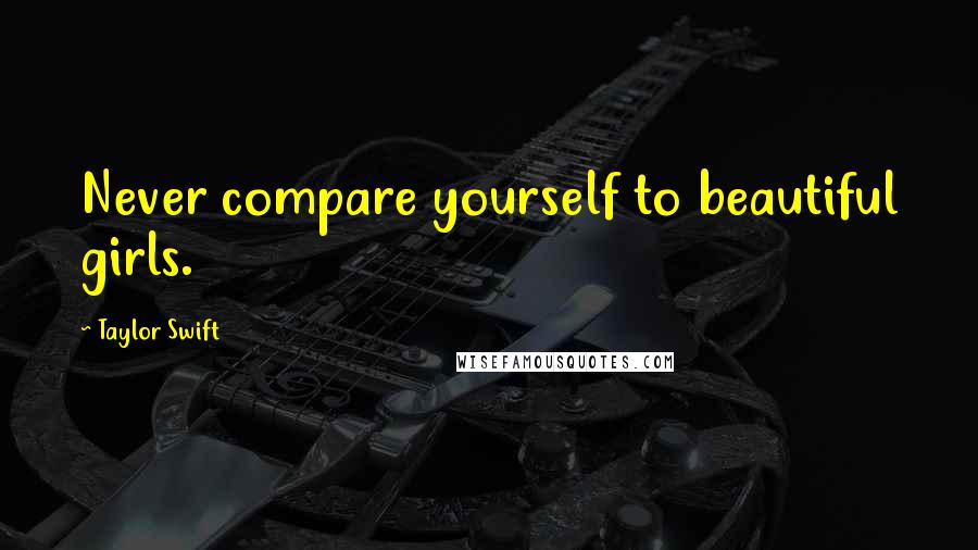 Taylor Swift Quotes: Never compare yourself to beautiful girls.