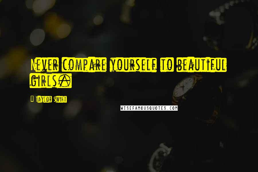 Taylor Swift Quotes: Never compare yourself to beautiful girls.