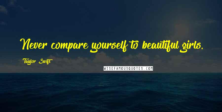 Taylor Swift Quotes: Never compare yourself to beautiful girls.