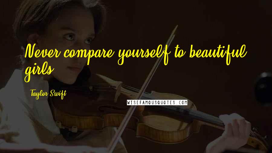 Taylor Swift Quotes: Never compare yourself to beautiful girls.