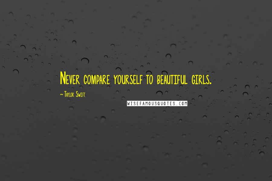 Taylor Swift Quotes: Never compare yourself to beautiful girls.