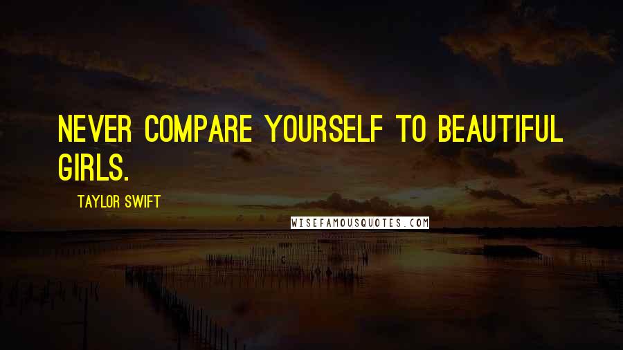 Taylor Swift Quotes: Never compare yourself to beautiful girls.