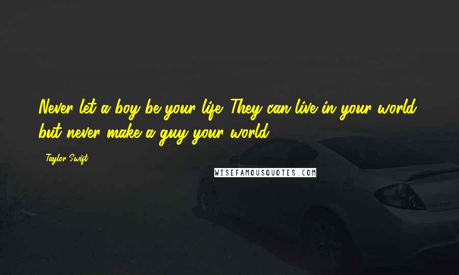 Taylor Swift Quotes: Never let a boy be your life. They can live in your world, but never make a guy your world.
