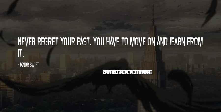 Taylor Swift Quotes: Never regret your past. You have to move on and learn from it.