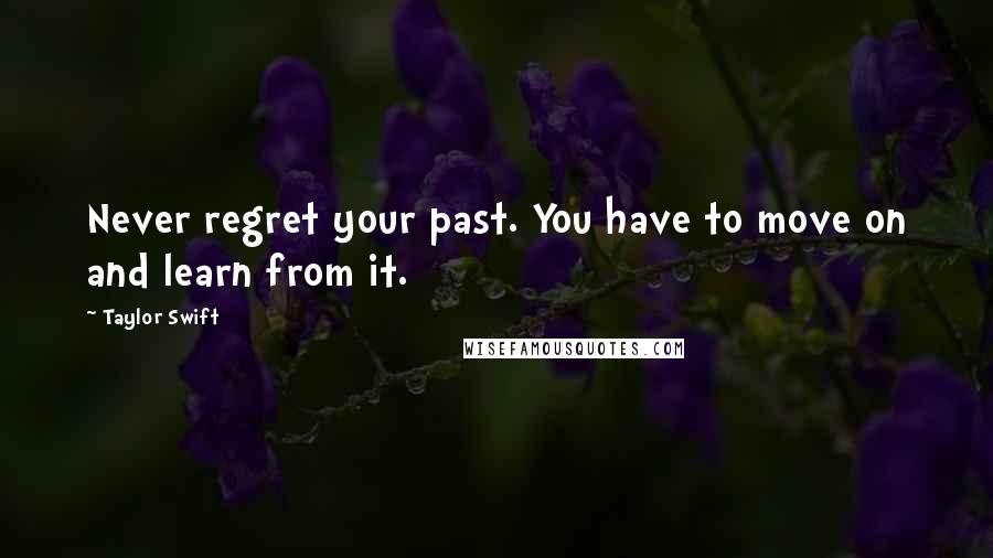 Taylor Swift Quotes: Never regret your past. You have to move on and learn from it.