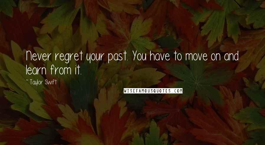 Taylor Swift Quotes: Never regret your past. You have to move on and learn from it.