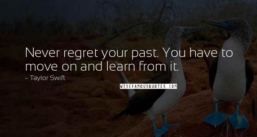 Taylor Swift Quotes: Never regret your past. You have to move on and learn from it.