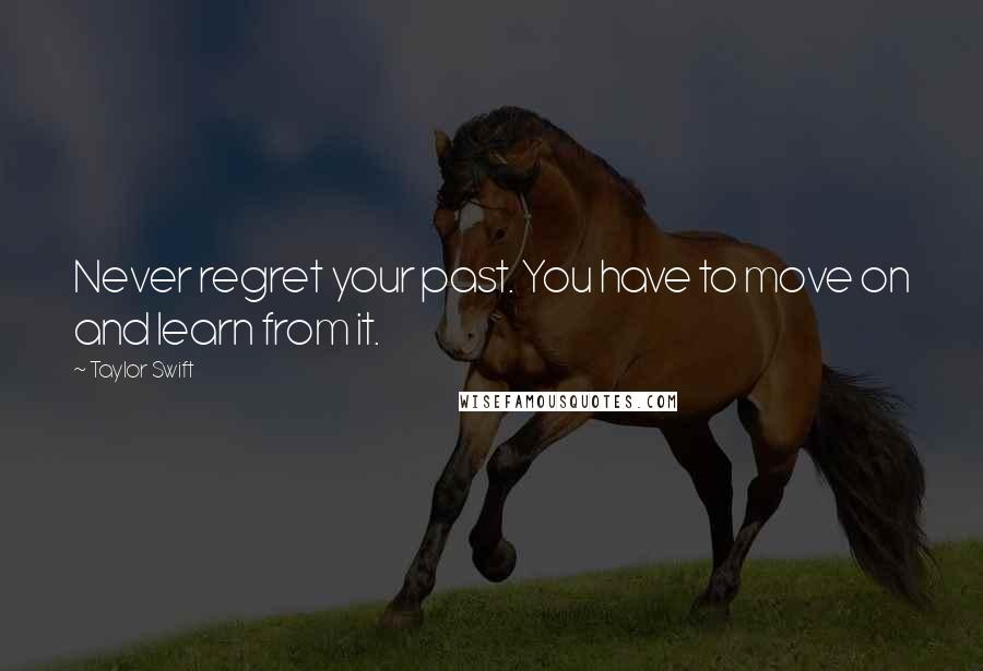 Taylor Swift Quotes: Never regret your past. You have to move on and learn from it.