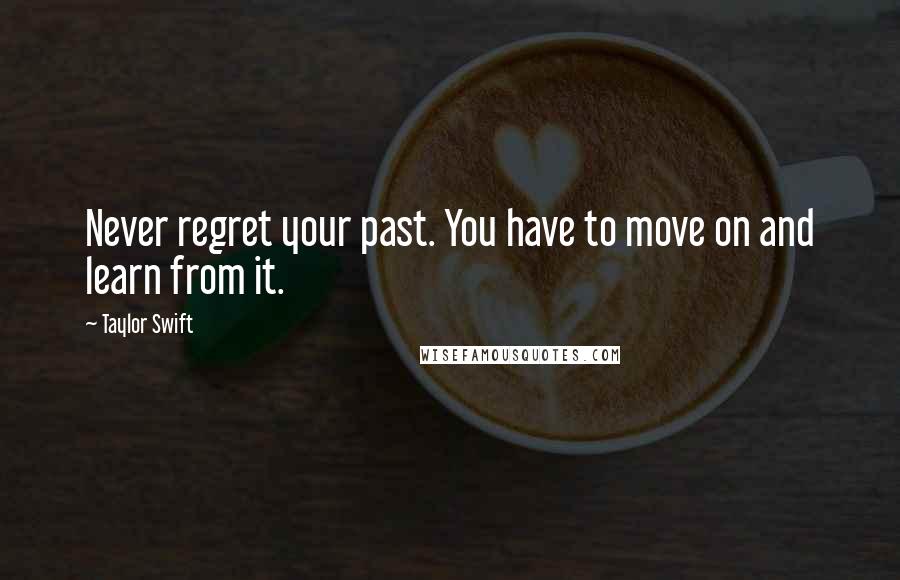 Taylor Swift Quotes: Never regret your past. You have to move on and learn from it.