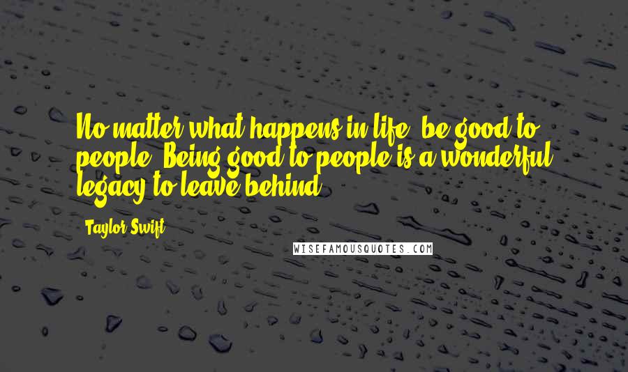 Taylor Swift Quotes: No matter what happens in life, be good to people. Being good to people is a wonderful legacy to leave behind.