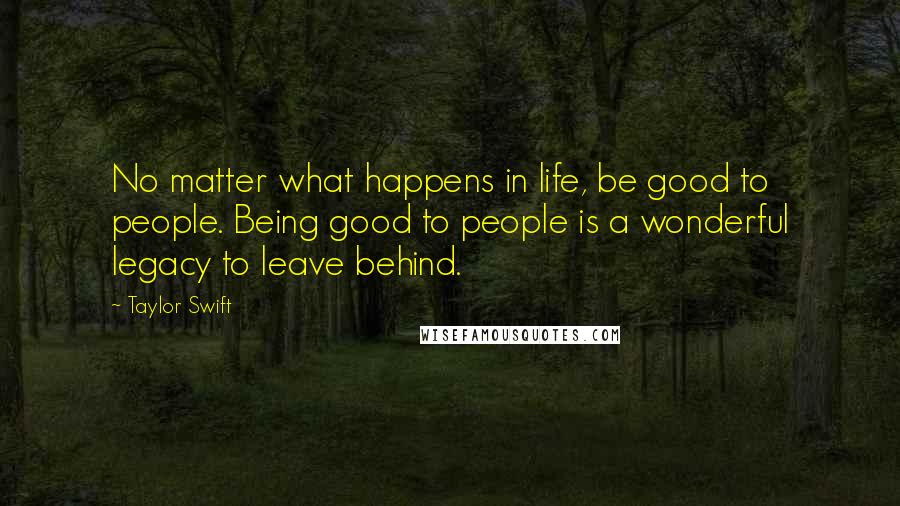 Taylor Swift Quotes: No matter what happens in life, be good to people. Being good to people is a wonderful legacy to leave behind.