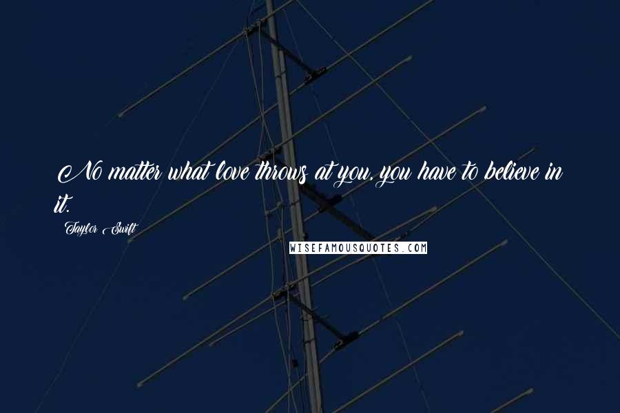 Taylor Swift Quotes: No matter what love throws at you, you have to believe in it.