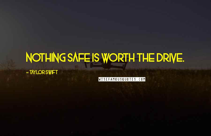Taylor Swift Quotes: Nothing safe is worth the drive.