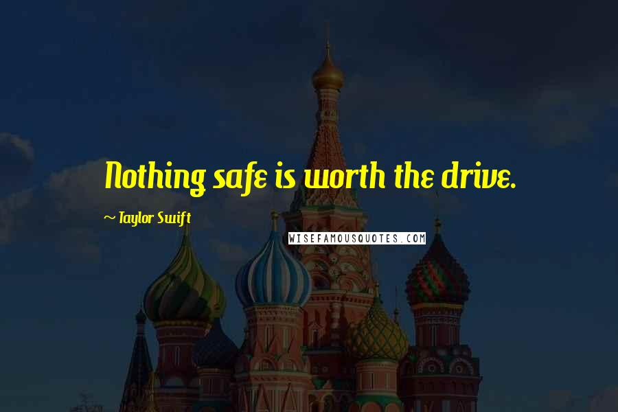 Taylor Swift Quotes: Nothing safe is worth the drive.