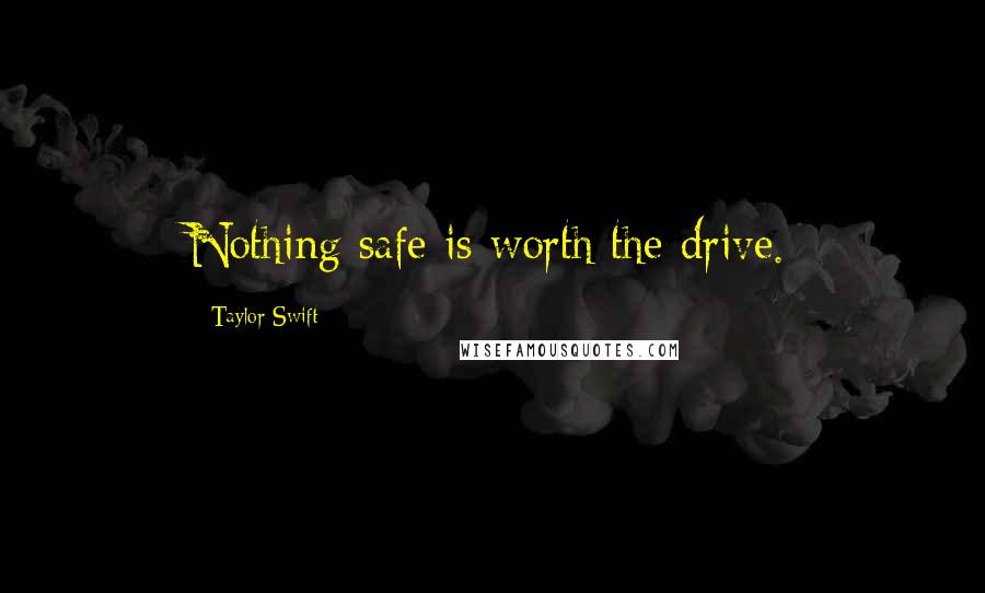 Taylor Swift Quotes: Nothing safe is worth the drive.