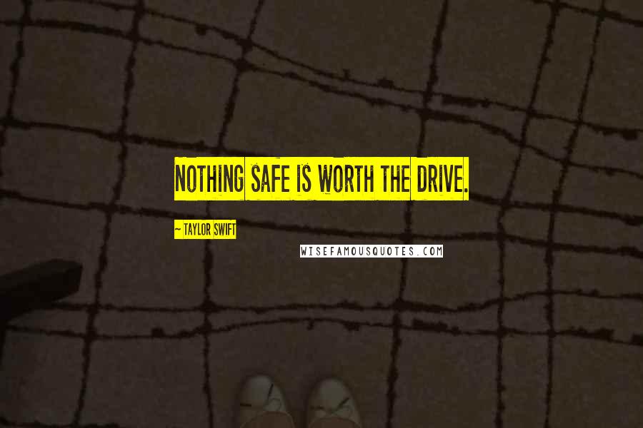 Taylor Swift Quotes: Nothing safe is worth the drive.