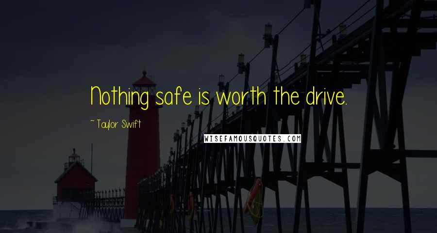 Taylor Swift Quotes: Nothing safe is worth the drive.