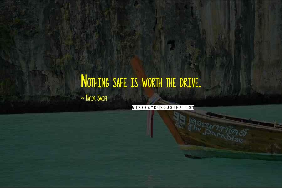 Taylor Swift Quotes: Nothing safe is worth the drive.