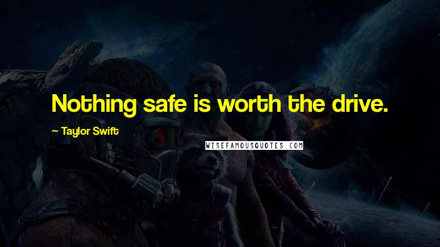 Taylor Swift Quotes: Nothing safe is worth the drive.