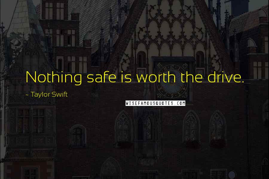 Taylor Swift Quotes: Nothing safe is worth the drive.