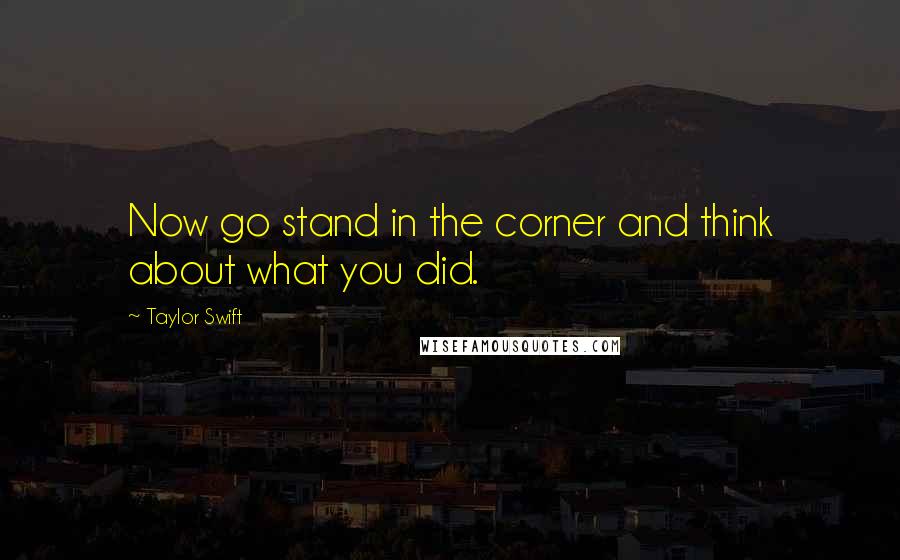 Taylor Swift Quotes: Now go stand in the corner and think about what you did.