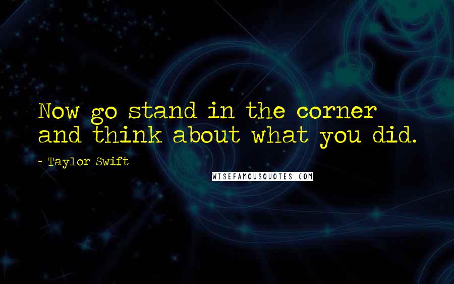 Taylor Swift Quotes: Now go stand in the corner and think about what you did.