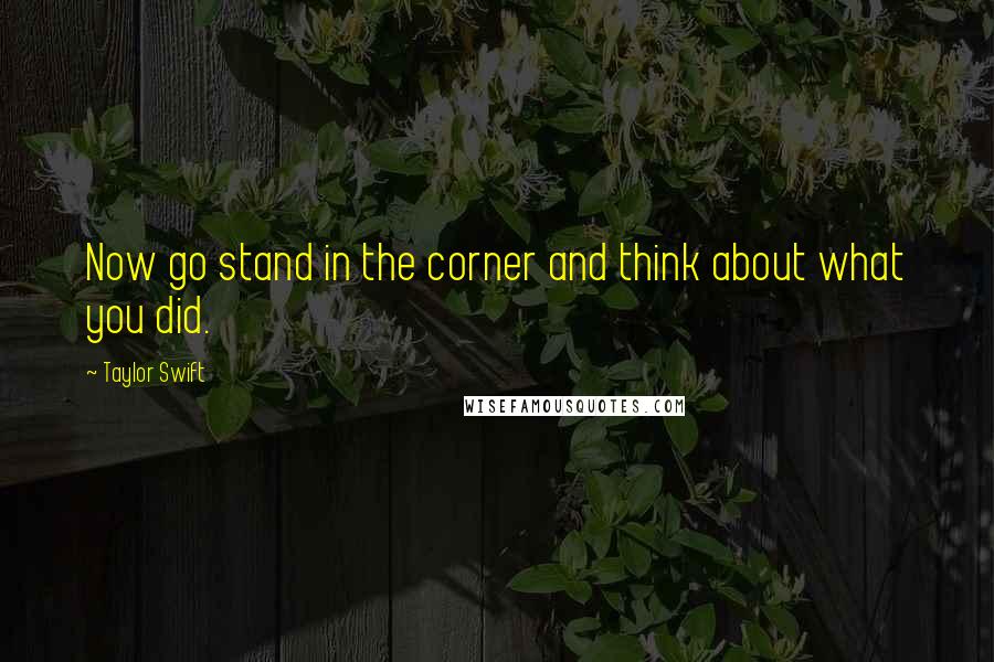 Taylor Swift Quotes: Now go stand in the corner and think about what you did.