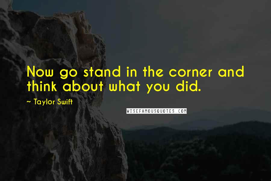 Taylor Swift Quotes: Now go stand in the corner and think about what you did.