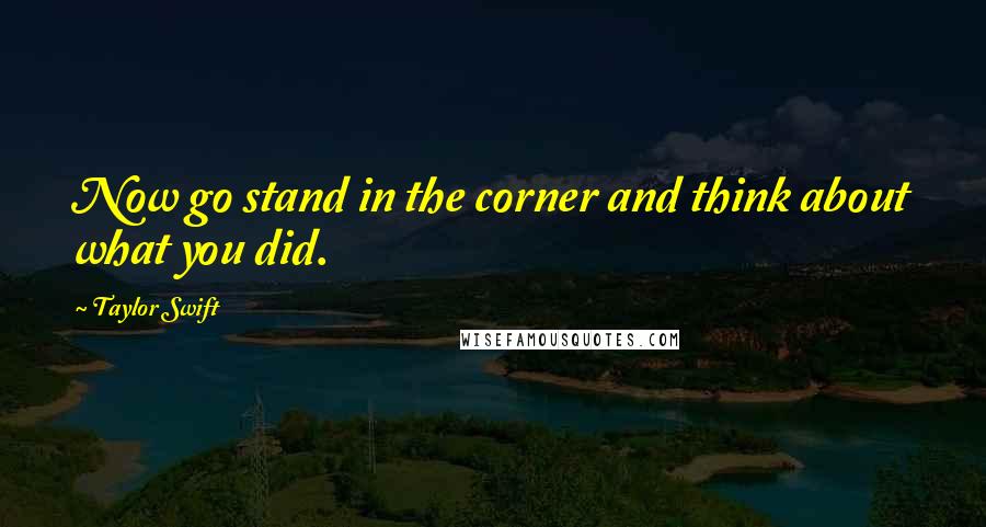 Taylor Swift Quotes: Now go stand in the corner and think about what you did.