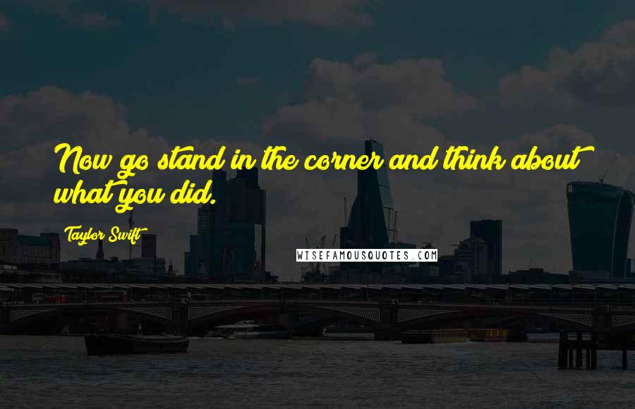 Taylor Swift Quotes: Now go stand in the corner and think about what you did.