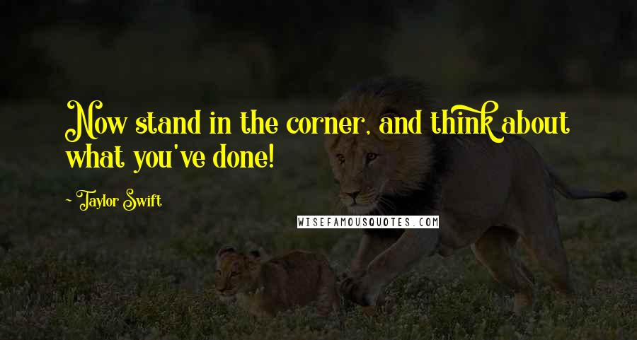 Taylor Swift Quotes: Now stand in the corner, and think about what you've done!