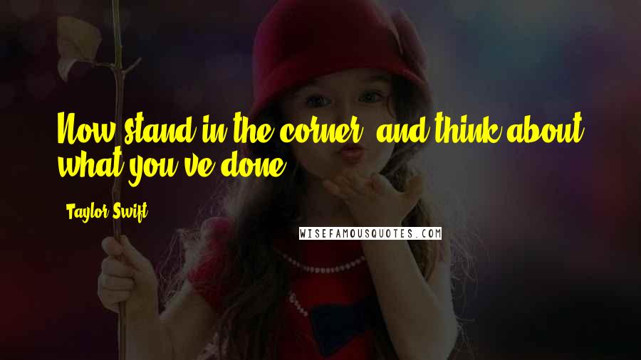 Taylor Swift Quotes: Now stand in the corner, and think about what you've done!