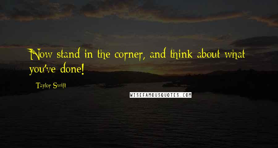 Taylor Swift Quotes: Now stand in the corner, and think about what you've done!