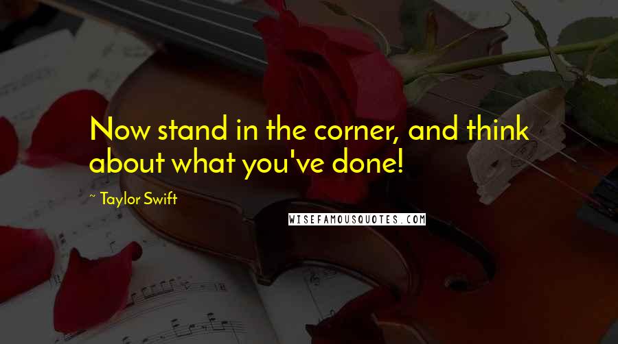 Taylor Swift Quotes: Now stand in the corner, and think about what you've done!